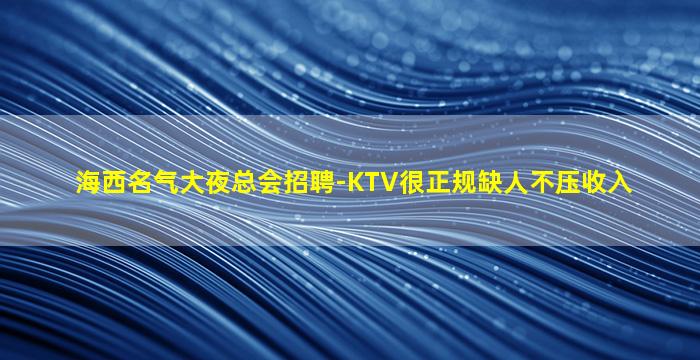 海西名气大夜总会招聘-KTV很正规缺人不压收入